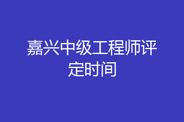 嘉兴中级工程师评定时间