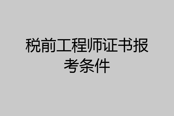 税前工程师证书报考条件