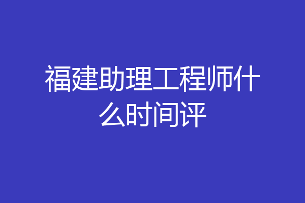 福建助理工程师什么时间评