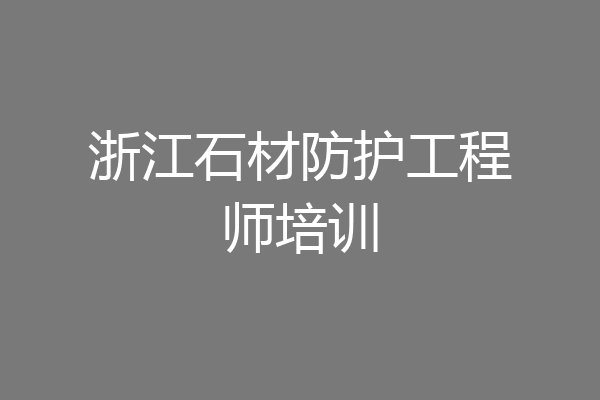 浙江石材防护工程师培训