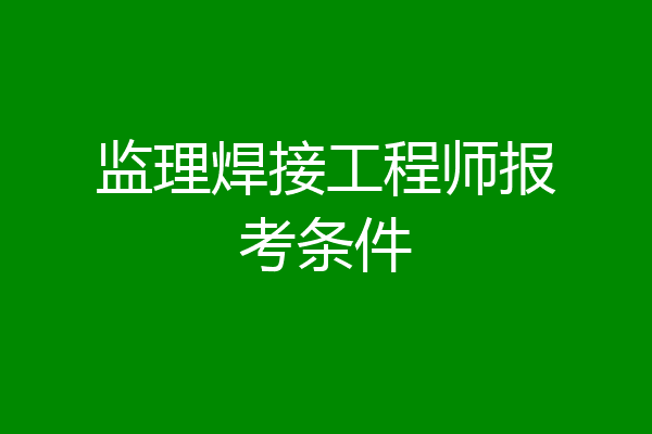 监理焊接工程师报考条件