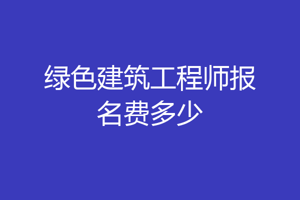 绿色建筑工程师报名费多少