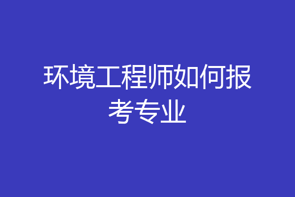 环境工程师如何报考专业