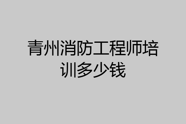 青州消防工程师培训多少钱
