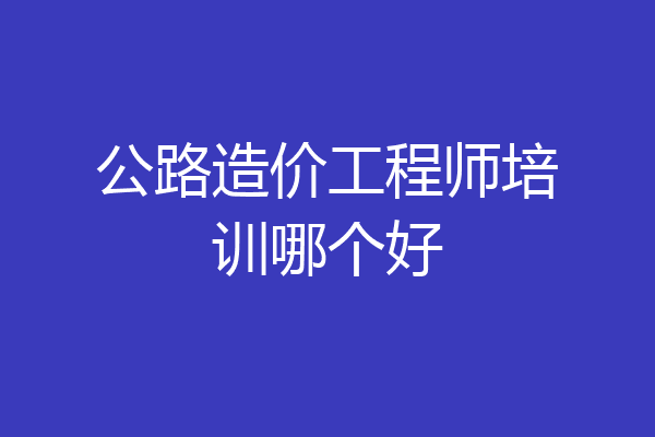公路造价工程师培训哪个好