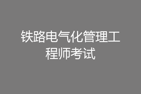 铁路电气化管理工程师考试
