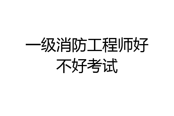 一级消防工程师好不好考试