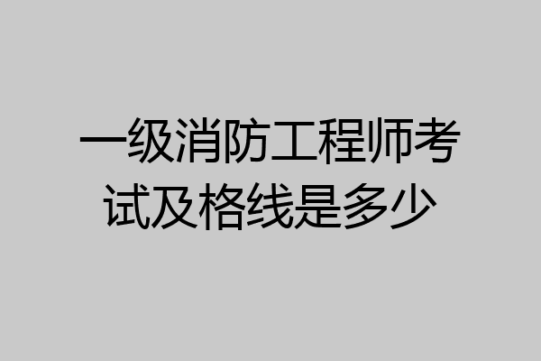 一级消防工程师考试及格线是多少