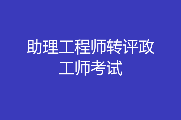 助理工程师转评政工师考试