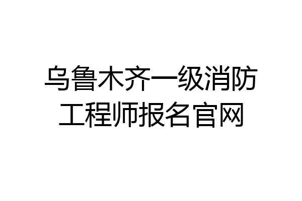 乌鲁木齐一级消防工程师报名官网