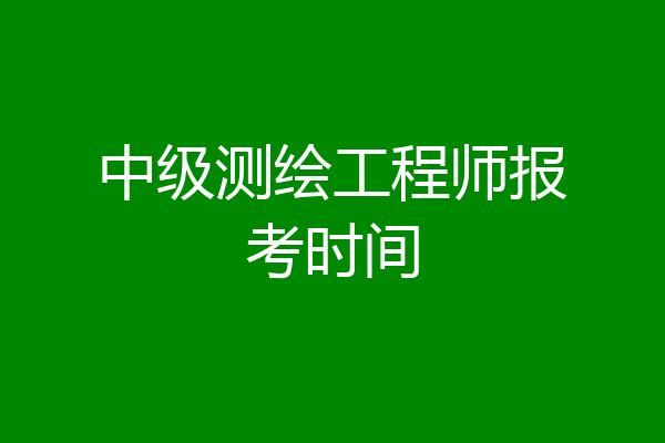 中级测绘工程师报考时间