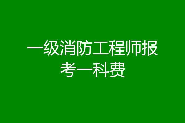 一级消防工程师报考一科费