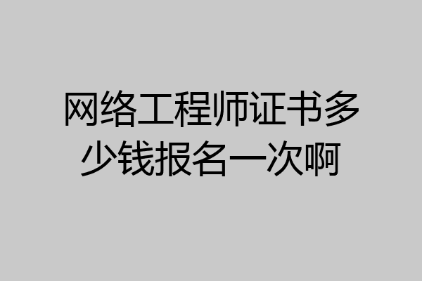 网络工程师证书多少钱报名一次啊