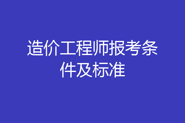造价工程师报考条件及标准
