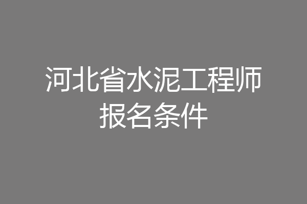 河北省水泥工程师报名条件