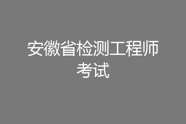 安徽省检测工程师考试