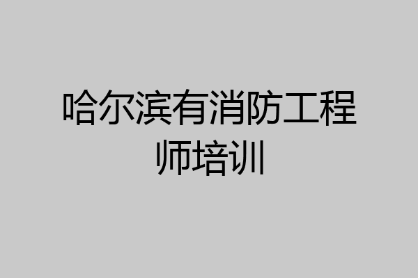 哈尔滨有消防工程师培训
