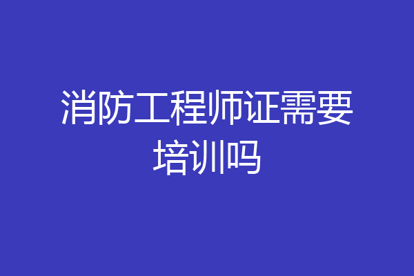 消防工程师证需要培训吗