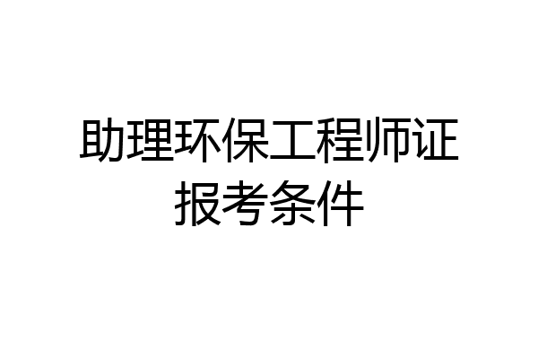 助理环保工程师证报考条件