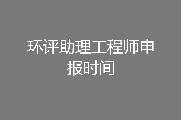 环评助理工程师申报时间