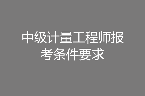 中级计量工程师报考条件要求