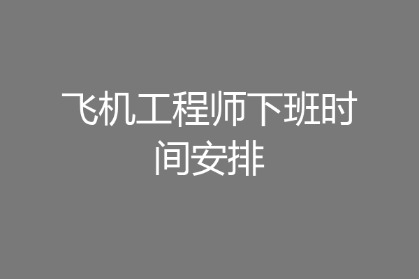 飞机工程师下班时间安排