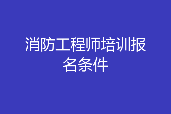 消防工程师培训报名条件