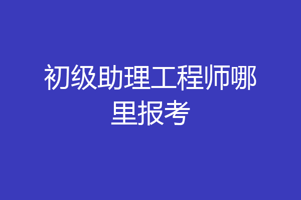 初级助理工程师哪里报考