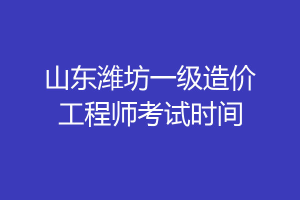 山东潍坊一级造价工程师考试时间