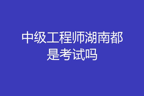 中级工程师湖南都是考试吗