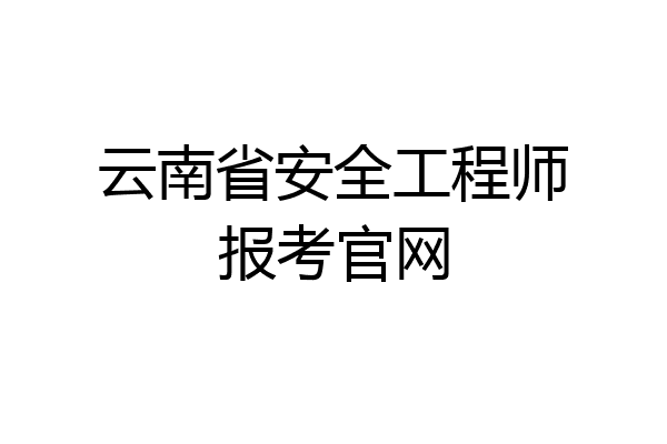 云南省安全工程师报考官网