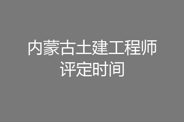 内蒙古土建工程师评定时间