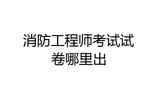 消防工程师考试试卷哪里出