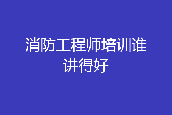 消防工程师培训谁讲得好