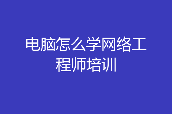 电脑怎么学网络工程师培训
