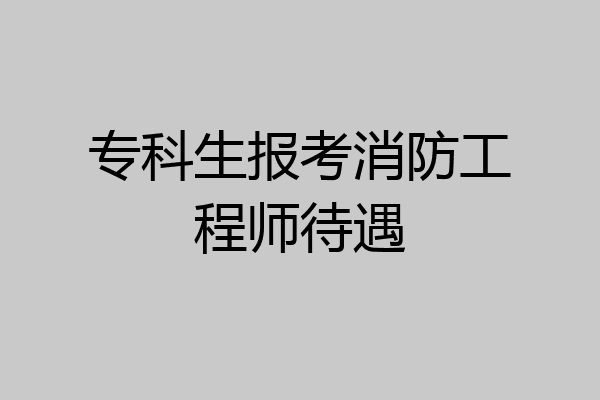 专科生报考消防工程师待遇