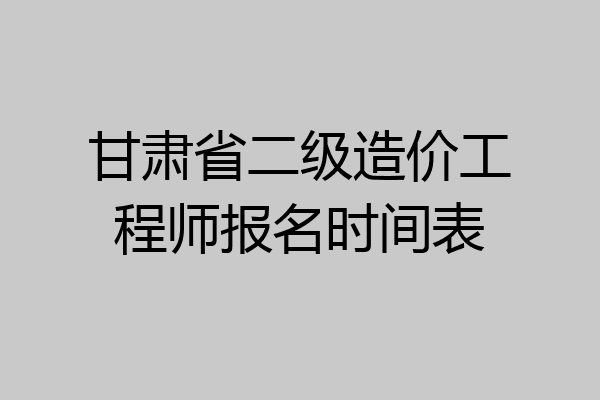 甘肃省二级造价工程师报名时间表