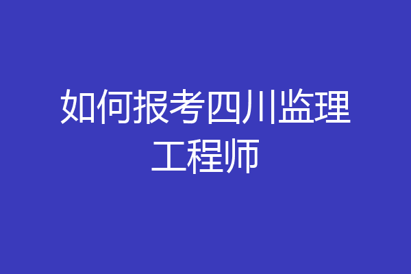 如何报考四川监理工程师
