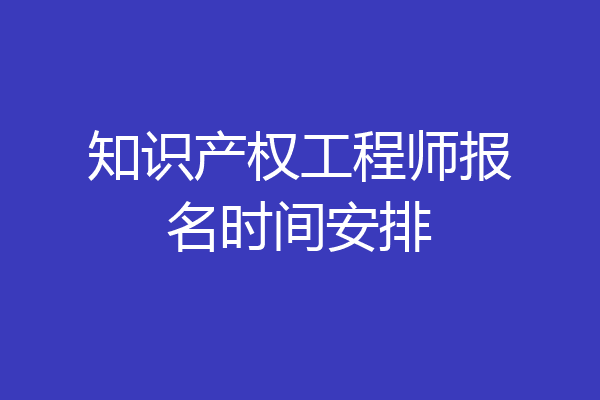 知识产权工程师报名时间安排