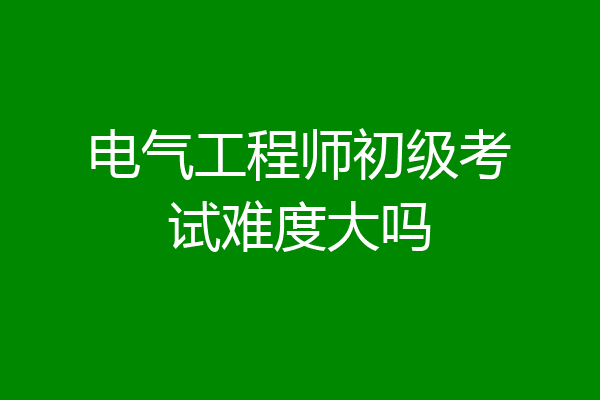 电气工程师初级考试难度大吗