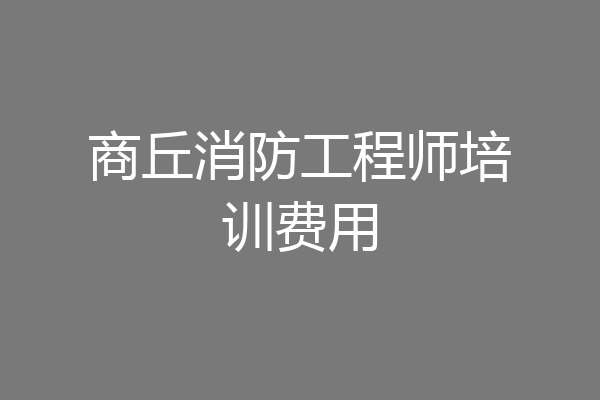 商丘消防工程师培训费用