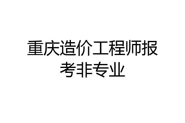 重庆造价工程师报考非专业