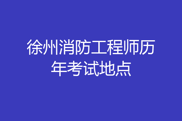 徐州消防工程师历年考试地点