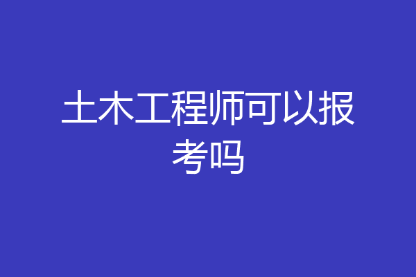 土木工程师可以报考吗