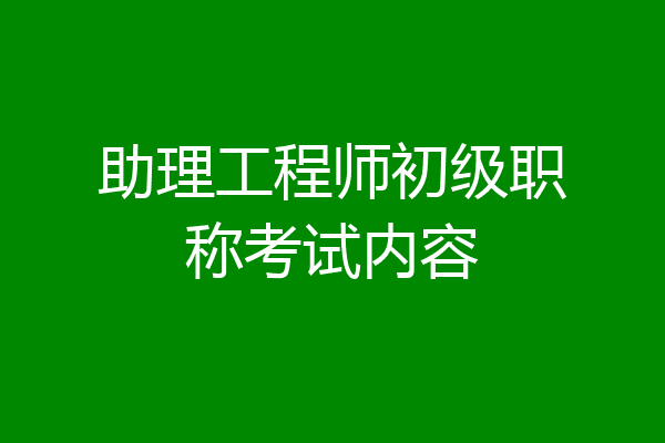 助理工程师初级职称考试内容