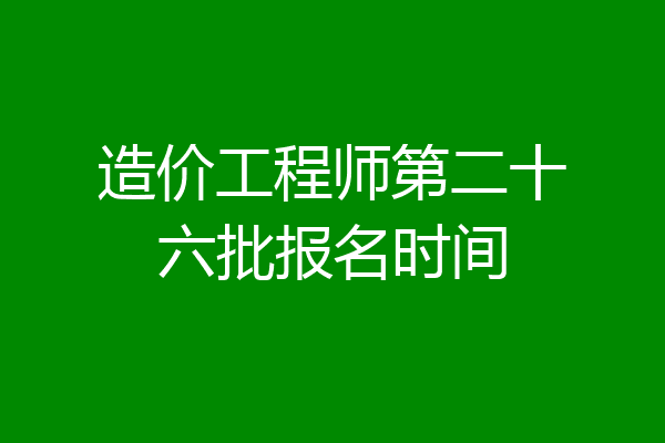 造价工程师第二十六批报名时间