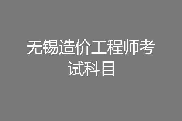 无锡造价工程师考试科目
