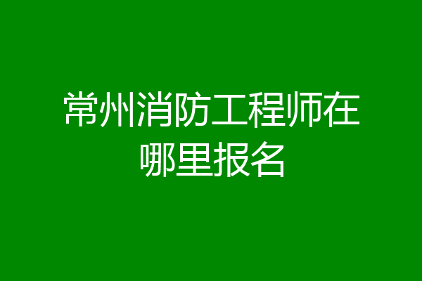常州消防工程师在哪里报名