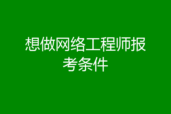 想做网络工程师报考条件