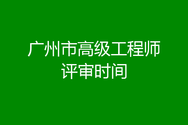 广州市高级工程师评审时间